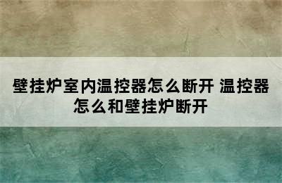 壁挂炉室内温控器怎么断开 温控器怎么和壁挂炉断开